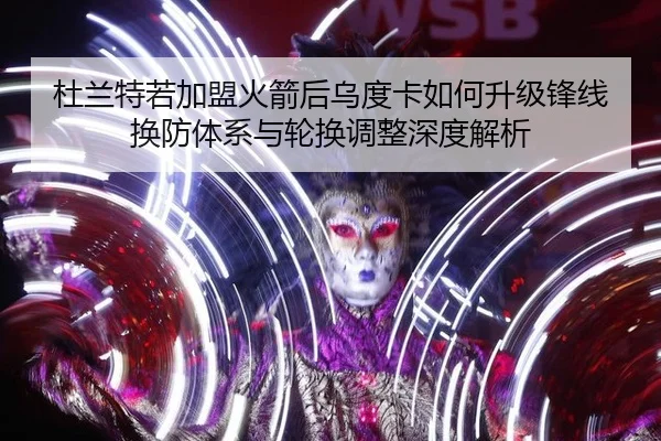 杜兰特若加盟火箭后乌度卡如何升级锋线换防体系与轮换调整深度解析