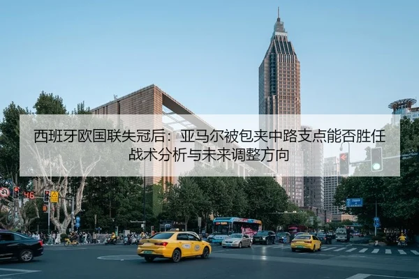 西班牙欧国联失冠后：亚马尔被包夹中路支点能否胜任战术分析与未来调整方向