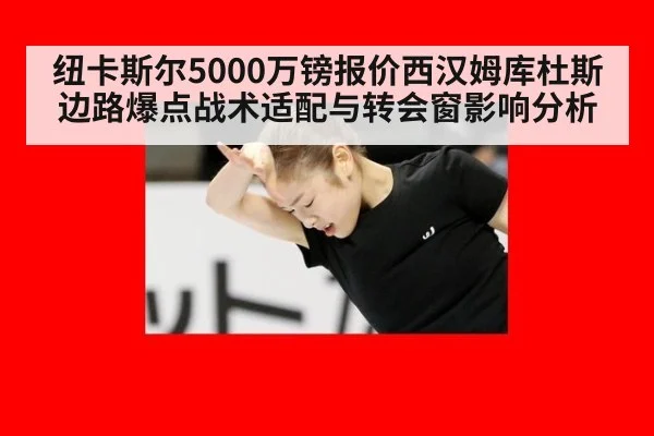 纽卡斯尔5000万镑报价西汉姆库杜斯 边路爆点战术适配与转会窗影响分析