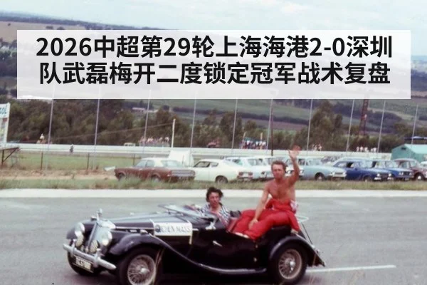 2026中超第29轮上海海港2-0深圳队武磊梅开二度锁定冠军战术复盘