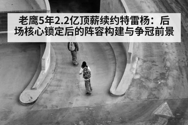 老鹰5年2.2亿顶薪续约特雷杨:后场核心锁定后的阵容构建与争冠前景