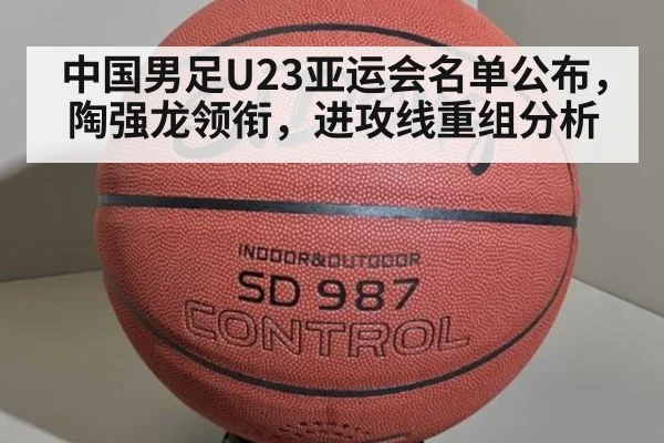 中国男足U23亚运会名单公布,陶强龙领衔,进攻线重组分析