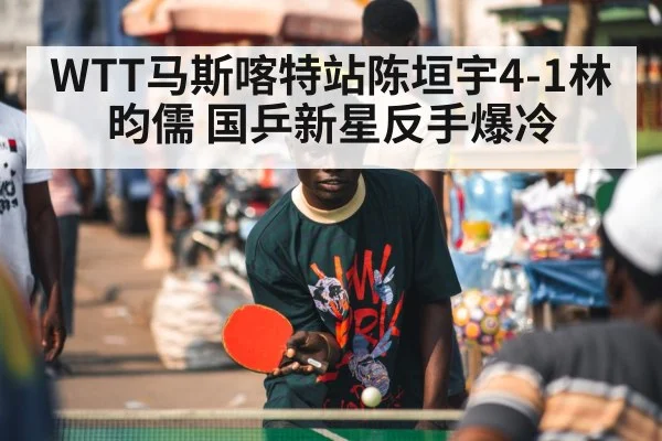 WTT马斯喀特站陈垣宇4-1林昀儒 国乒新星反手爆冷